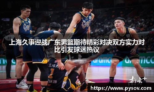上海久事迎战广东男篮期待精彩对决双方实力对比引发球迷热议